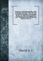 Fertilisers And Feeding Stuffs; Their Properties And Uses. With The Full Text Of The Fertilisers And Feeding Stuffs Act, 1893, The Regulations And . The Board Of Agriculture And Notes On The Act