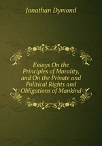 Essays On the Principles of Morality, and On the Private and Political Rights and Obligations of Mankind