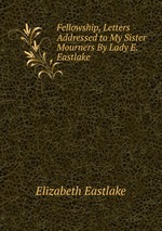 Fellowship, Letters Addressed to My Sister Mourners By Lady E. Eastlake.