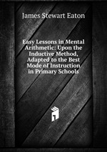 Easy Lessons in Mental Arithmetic: Upon the Inductive Method, Adapted to the Best Mode of Instruction in Primary Schools