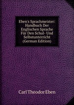 Eben`s Sprachmeister: Handbuch Der Englischen Sprache Fr Den Schul- Und Selbstunterricht (German Edition)