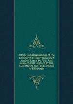 Articles and Regulations of the Edinburgh Friendly Insurance Against Losses by Fire: And Seal of Cause Granted by the Magistrates and Town-Ouncil of Edinburgh