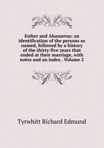 Esther and Ahasuerus: an identification of the persons so named, followed by a history of the thirty-five years that ended at their marriage, with notes and an index . Volume 2