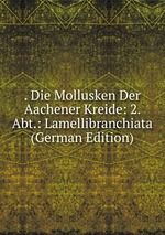 . Die Mollusken Der Aachener Kreide: 2. Abt.: Lamellibranchiata (German Edition)