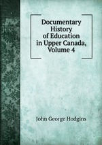 Documentary History of Education in Upper Canada, Volume 4