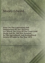 Essay On The Cultivation And Manufacture Of Tea: An Essay For Which The Prize Of The Grant Gold Medal And Rs. 300 Was Awarded By The Agricultural And Horticultural Society Of India In The Year 1872