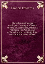 Edwards`s Australasian catalogue. Catalogue of books relating to Australasia, Malaysia, Polynesia, the Pacific coast of America, and the South Seas; on sale at the prices affixed