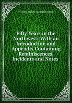 Fifty Years in the Northwest: With an Introduction and Appendix Containing Reminiscences, Incidents and Notes .