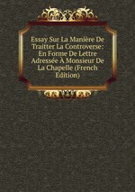 Essay Sur La Manire De Traitter La Controverse: En Forme De Lettre Adresse Monsieur De La Chapelle (French Edition)