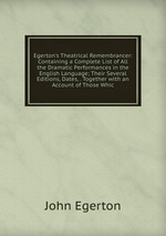 Egerton`s Theatrical Remembrancer: Containing a Complete List of All the Dramatic Performances in the English Language; Their Several Editions, Dates, . Together with an Account of Those Whic