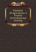 Elements Of Agriculture; A Treatise On Professional Farming