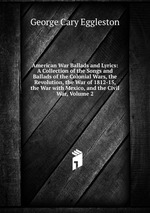 American War Ballads and Lyrics: A Collection of the Songs and Ballads of the Colonial Wars, the Revolution, the War of 1812-15, the War with Mexico, and the Civil War, Volume 2