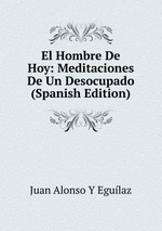 El Hombre De Hoy: Meditaciones De Un Desocupado (Spanish Edition)