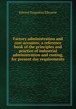 Factory administration and cost accounts; a reference book of the principles and practice of industrial administration and costing, for present day requirements