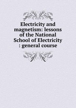 Electricity and magnetism: lessons of the National School of Electricity : general course