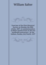 Exercises of the Eliot Historical Society on Monday the fifth of July, 1897: in commemoration of Major Charles Frost on the two hundredth anniversary . by the Indians, Sunday, July fourth, 1697