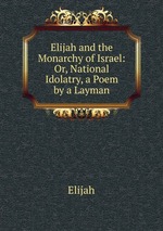 Elijah and the Monarchy of Israel: Or, National Idolatry, a Poem by a Layman