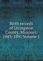 Birth records of Livingston County, Missouri: 1883-1891 Volume 1