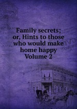 Family secrets; or, Hints to those who would make home happy Volume 2