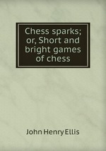 Chess sparks; or, Short and bright games of chess