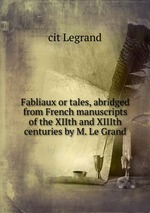 Fabliaux or tales, abridged from French manuscripts of the XIIth and XIIIth centuries by M. Le Grand