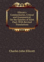 Ellicott`s Commentaries, Critical and Grammatical, On the Epistles of Saint Paul: With Revised Translations