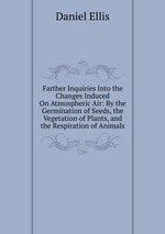 Farther Inquiries Into the Changes Induced On Atmospheric Air: By the Germination of Seeds, the Vegetation of Plants, and the Respiration of Animals