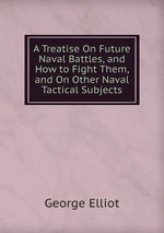A Treatise On Future Naval Battles, and How to Fight Them, and On Other Naval Tactical Subjects