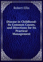 Disease in Childhood: Its Common Causes, and Directions for Its Practical Management