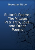 Elliott`s Poems: The Village Patriarch, Love, and Other Poems