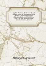 English Dialects--Their Sounds and Homes: Being an Abridgment of the Author`s existing Phonology of English Dialects, Which Forms Part V. of His . Reduced to the Glossic Notation, Volume