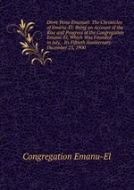 Divre Yeme Emanuel: The Chronicles of Emanu-El: Being an Account of the Rise and Progress of the Congregation Emanu-El, Which Was Founded in July, . Its Fiftieth Anniversary December 23, 1900