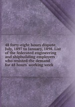 48 forty-eight hours dispute, July, 1897 to January, 1898. List of the federated engineering and shipbuilding employers who resisted the demand for 48 hours` working week