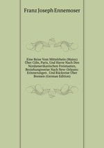 Eine Reise Vom Mittelrhein (Mainz) ber Cln, Paris, Und Havre Nach Den Nordamerikanischen Freistaaten, Beziehungsweise Nach New-Orleans: Erinnerungen . Und Rckreise ber Bremen (German Edition)