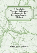 El Estado De Yucatn: Su Pasado, Su Presente, Su Porvenir (Spanish Edition)