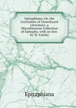 Epitaphiana: Or, the Curiosities of Churchyard Literature, a Miscellaneous Collection of Epitaphs, with an Intr. by W. Fairley