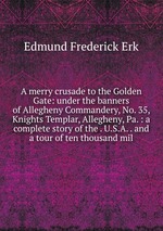 A merry crusade to the Golden Gate: under the banners of Allegheny Commandery, No. 35, Knights Templar, Allegheny, Pa. : a complete story of the . U.S.A. . and a tour of ten thousand mil