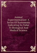 Animal Experimentation: A Series Of Statements Indicating Its Value To Biological And Medical Science