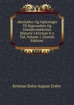 Aktstykker Og Oplysinger Til Rigsraadets Og Stndermdernes Historie I Kristian Iv`s Tid, Volume 1 (Danish Edition)