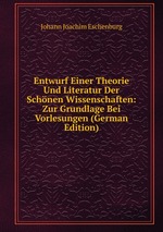 Entwurf Einer Theorie Und Literatur Der Schnen Wissenschaften: Zur Grundlage Bei Vorlesungen (German Edition)