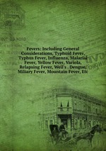 Fevers: Including General Considerations, Typhoid Fever, Typhus Fever, Influenza, Malarial Fever, Yellow Fever, Variola, Relapsing Fever, Weil`s . Dengue, Miliary Fever, Mountain Fever, Etc