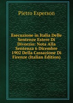 Esecuzione in Italia Delle Sentenze Estere Di Divorzio: Nota Alla Sentenza 6 Dicembre 1902 Della Cassazione Di Firenze (Italian Edition)