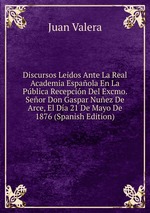 Discursos Leidos Ante La Real Academia Espaola En La Pblica Recepcin Del Excmo. Seor Don Gaspar Nuez De Arce, El Da 21 De Mayo De 1876 (Spanish Edition)