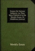 Essays On Various Subjects: As They Were Publish`d in the Weekly Essay, Or Middlesex Journal