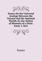 Essays On the Universal Analogy Between the Natural and the Spiritual Worlds, by the Author of Memoirs of a Deist. Essay 1, Sect