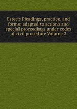 Estee`s Pleadings, practice, and forms: adapted to actions and special proceedings under codes of civil procedure Volume 2