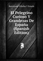 El Pelegrino Curioso Y Grandezas De Espaa (Spanish Edition)