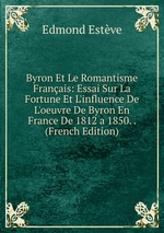 Byron Et Le Romantisme Franais: Essai Sur La Fortune Et L`influence De L`oeuvre De Byron En France De 1812 a 1850. . (French Edition)