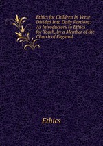 Ethics for Children In Verse Divided Into Daily Portions: As Introductory to Ethics for Youth, by a Member of the Church of England