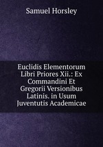 Euclidis Elementorum Libri Priores Xii.: Ex Commandini Et Gregorii Versionibus Latinis. in Usum Juventutis Academicae